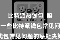 比特派热钱包  咱们将先容一些比特派钱包常见问题的惩处决策