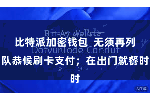 比特派加密钱包  无须再列队恭候刷卡支付；在出门就餐时
